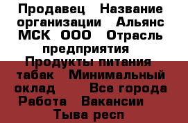 Продавец › Название организации ­ Альянс-МСК, ООО › Отрасль предприятия ­ Продукты питания, табак › Минимальный оклад ­ 1 - Все города Работа » Вакансии   . Тыва респ.